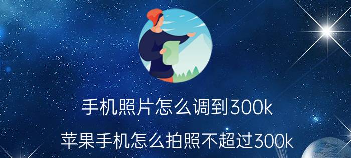 手机照片怎么调到300k 苹果手机怎么拍照不超过300k？